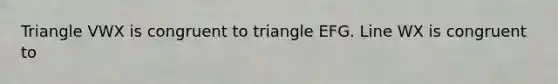 Triangle VWX is congruent to triangle EFG. Line WX is congruent to