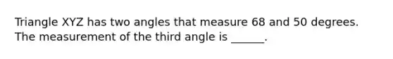 Triangle XYZ has two angles that measure 68 and 50 degrees. The measurement of the third angle is ______.