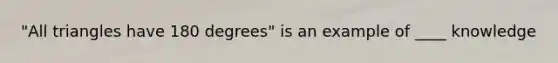 "All triangles have 180 degrees" is an example of ____ knowledge