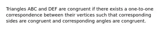 Triangles ABC and DEF are congruent if there exists a one-to-one correspondence between their vertices such that <a href='https://www.questionai.com/knowledge/khiPmlgSKS-corresponding-sides' class='anchor-knowledge'>corresponding sides</a> are congruent and <a href='https://www.questionai.com/knowledge/kPNuMJUd1A-corresponding-angles' class='anchor-knowledge'>corresponding angles</a> are congruent.