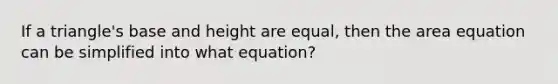 If a triangle's base and height are equal, then the area equation can be simplified into what equation?