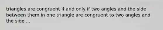 triangles are congruent if and only if two angles and the side between them in one triangle are congruent to two angles and the side ...