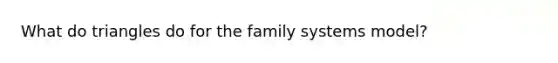 What do triangles do for the family systems model?