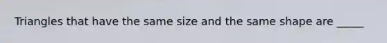 Triangles that have the same size and the same shape are _____