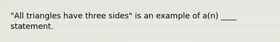 "All triangles have three sides" is an example of a(n) ____ statement.