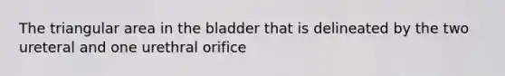 The triangular area in the bladder that is delineated by the two ureteral and one urethral orifice