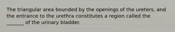 The triangular area bounded by the openings of the ureters, and the entrance to the urethra constitutes a region called the _______ of the <a href='https://www.questionai.com/knowledge/kb9SdfFdD9-urinary-bladder' class='anchor-knowledge'>urinary bladder</a>.