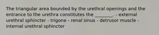 The triangular area bounded by the urethral openings and the entrance to the urethra constitutes the ________. - external urethral sphincter - trigone - renal sinus - detrusor muscle - internal urethral sphincter