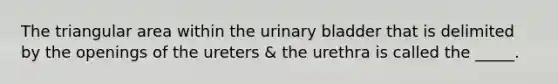 The triangular area within the <a href='https://www.questionai.com/knowledge/kb9SdfFdD9-urinary-bladder' class='anchor-knowledge'>urinary bladder</a> that is delimited by the openings of the ureters & the urethra is called the _____.