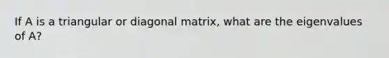 If A is a triangular or diagonal matrix, what are the eigenvalues of A?