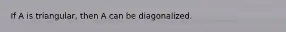 If A is triangular, then A can be diagonalized.