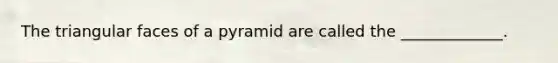 The triangular faces of a pyramid are called the​ _____________.