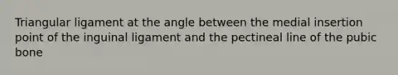 Triangular ligament at the angle between the medial insertion point of the inguinal ligament and the pectineal line of the pubic bone