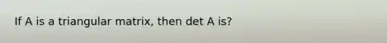 If A is a triangular matrix, then det A is?