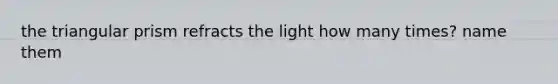 the triangular prism refracts the light how many times? name them