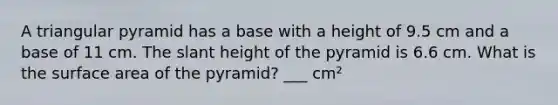 A triangular pyramid has a base with a height of 9.5 cm and a base of 11 cm. The slant height of the pyramid is 6.6 cm. What is the surface area of the pyramid? ___ cm²