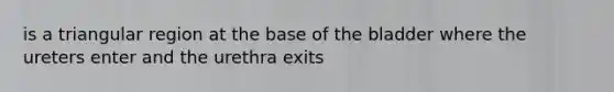 is a triangular region at the base of the bladder where the ureters enter and the urethra exits