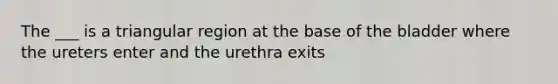 The ___ is a triangular region at the base of the bladder where the ureters enter and the urethra exits