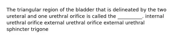 The triangular region of the bladder that is delineated by the two ureteral and one urethral orifice is called the __________. internal urethral orifice external urethral orifice external urethral sphincter trigone