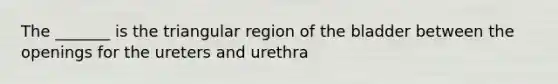 The _______ is the triangular region of the bladder between the openings for the ureters and urethra