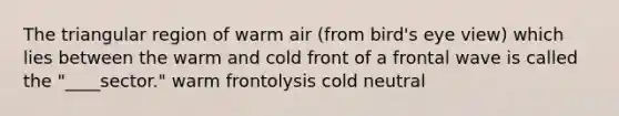 The triangular region of warm air (from bird's eye view) which lies between the warm and cold front of a frontal wave is called the "____sector." warm frontolysis cold neutral