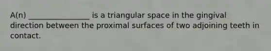 A(n) ________________ is a triangular space in the gingival direction between the proximal surfaces of two adjoining teeth in contact.