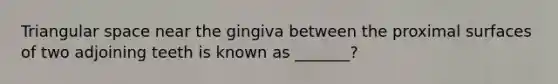 Triangular space near the gingiva between the proximal surfaces of two adjoining teeth is known as _______?