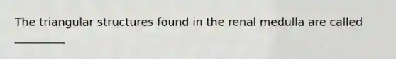 The triangular structures found in the renal medulla are called _________