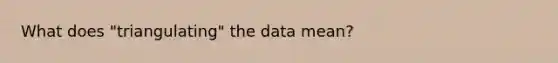 What does "triangulating" the data mean?