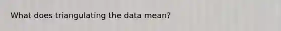 What does triangulating the data mean?