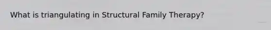 What is triangulating in Structural Family Therapy?