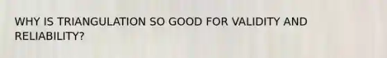 WHY IS TRIANGULATION SO GOOD FOR VALIDITY AND RELIABILITY?