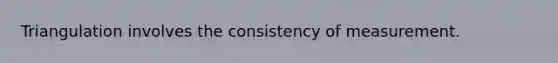 Triangulation involves the consistency of measurement.