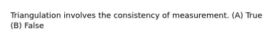 Triangulation involves the consistency of measurement. (A) True (B) False