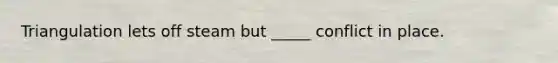 Triangulation lets off steam but _____ conflict in place.