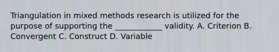 Triangulation in mixed methods research is utilized for the purpose of supporting the ____________ validity. A. Criterion B. Convergent C. Construct D. Variable