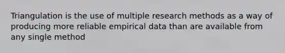 Triangulation is the use of multiple research methods as a way of producing more reliable empirical data than are available from any single method