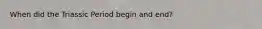 When did the Triassic Period begin and end?