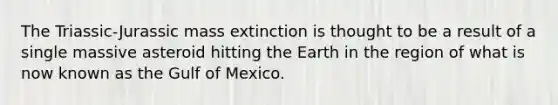 The Triassic-Jurassic mass extinction is thought to be a result of a single massive asteroid hitting the Earth in the region of what is now known as the Gulf of Mexico.