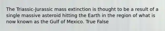 The Triassic-Jurassic mass extinction is thought to be a result of a single massive asteroid hitting the Earth in the region of what is now known as the Gulf of Mexico. True False