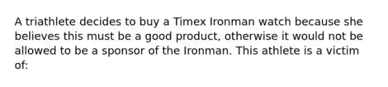 A triathlete decides to buy a Timex Ironman watch because she believes this must be a good product, otherwise it would not be allowed to be a sponsor of the Ironman. This athlete is a victim of: