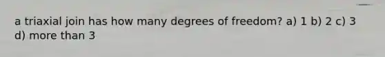 a triaxial join has how many degrees of freedom? a) 1 b) 2 c) 3 d) more than 3