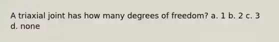 A triaxial joint has how many degrees of freedom? a. 1 b. 2 c. 3 d. none