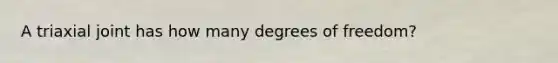 A triaxial joint has how many degrees of freedom?