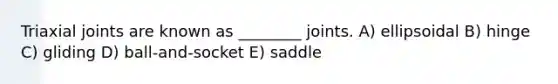 Triaxial joints are known as ________ joints. A) ellipsoidal B) hinge C) gliding D) ball-and-socket E) saddle