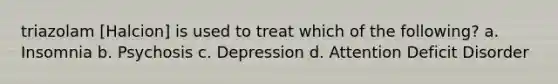 triazolam [Halcion] is used to treat which of the following? a. Insomnia b. Psychosis c. Depression d. Attention Deficit Disorder