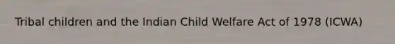 Tribal children and the Indian Child Welfare Act of 1978 (ICWA)