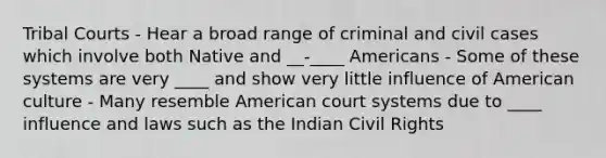 Tribal Courts - Hear a broad range of criminal and civil cases which involve both Native and __-____ Americans - Some of these systems are very ____ and show very little influence of American culture - Many resemble American court systems due to ____ influence and laws such as the Indian Civil Rights