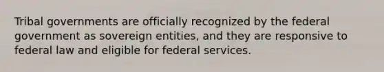 Tribal governments are officially recognized by the federal government as sovereign entities, and they are responsive to federal law and eligible for federal services.