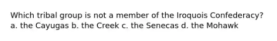 ​Which tribal group is not a member of the Iroquois Confederacy? a. ​the Cayugas b. ​the Creek c. ​the Senecas d. ​the Mohawk